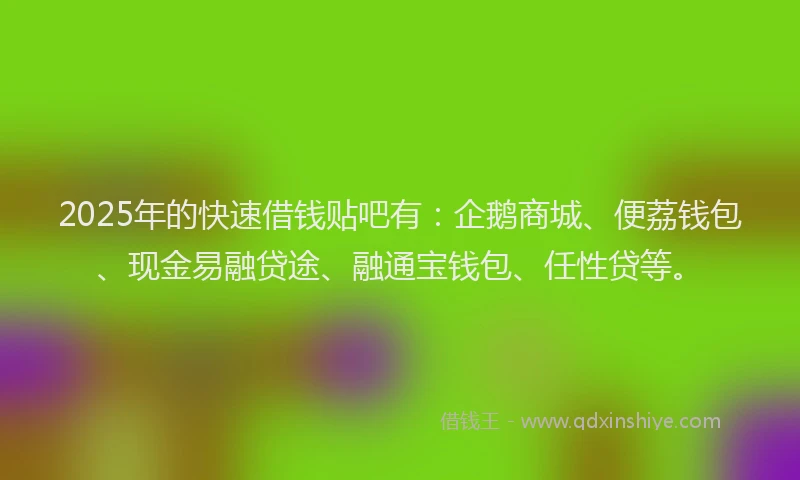 2025年的快速借钱贴吧有：企鹅商城、便荔钱包、现金易融贷途、融通宝钱包、任性贷等。
