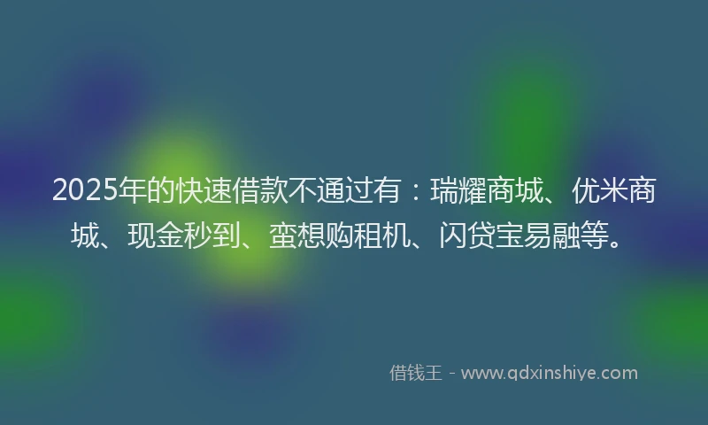 2025年的快速借款不通过有：瑞耀商城、优米商城、现金秒到、蛮想购租机、闪贷宝易融等。