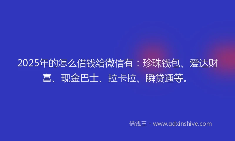2025年的怎么借钱给微信有：珍珠钱包、爱达财富、现金巴士、拉卡拉、瞬贷通等。