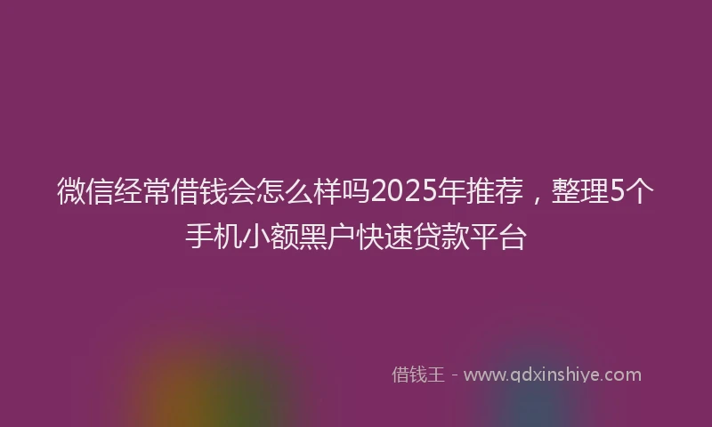 微信经常借钱会怎么样吗2025年推荐，整理5个手机小额黑户快速贷款平台