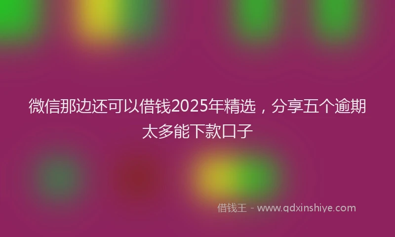 微信那边还可以借钱2025年精选，分享五个逾期太多能下款口子