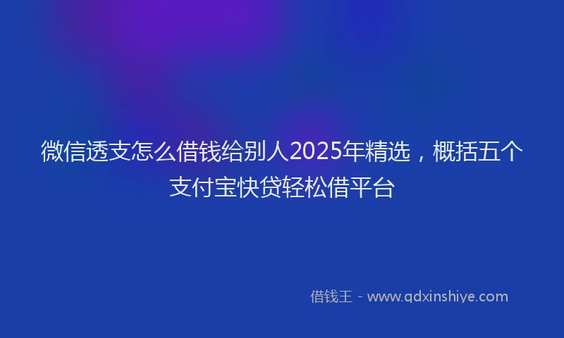 微信透支怎么借钱给别人2025年精选，概括五个支付宝快贷轻松借平台
