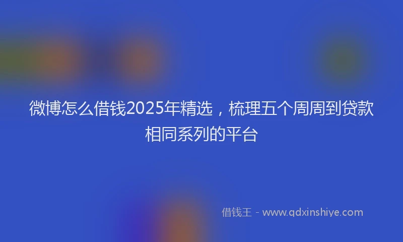 微博怎么借钱2025年精选，梳理五个周周到贷款相同系列的平台