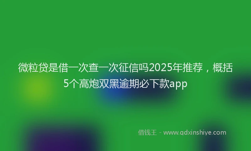 微粒贷是借一次查一次征信吗2025年推荐，概括5个高炮双黑逾期必下款app
