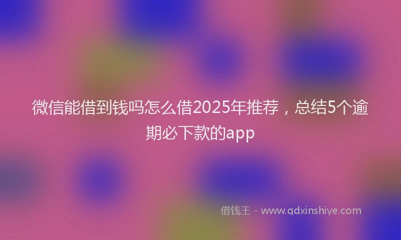 微信能借到钱吗怎么借2025年推荐，总结5个逾期必下款的app