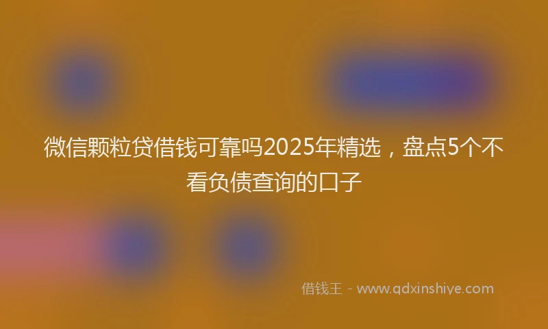 微信颗粒贷借钱可靠吗2025年精选，盘点5个不看负债查询的口子