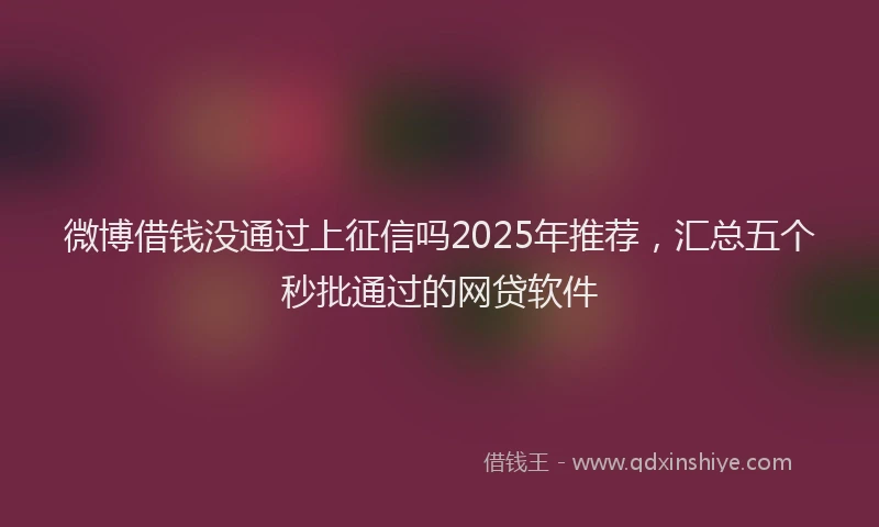 微博借钱没通过上征信吗2025年推荐，汇总五个秒批通过的网贷软件