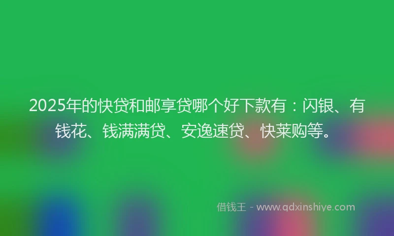 2025年的快贷和邮享贷哪个好下款有：闪银、有钱花、钱满满贷、安逸速贷、快莱购等。