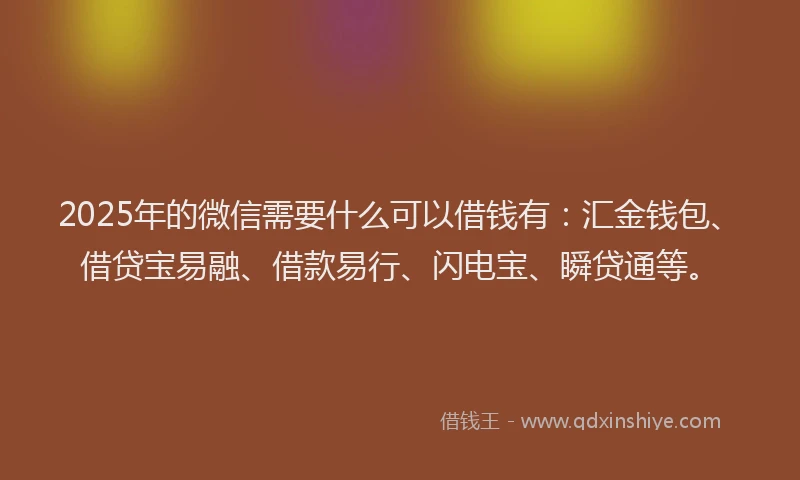 2025年的微信需要什么可以借钱有：汇金钱包、借贷宝易融、借款易行、闪电宝、瞬贷通等。