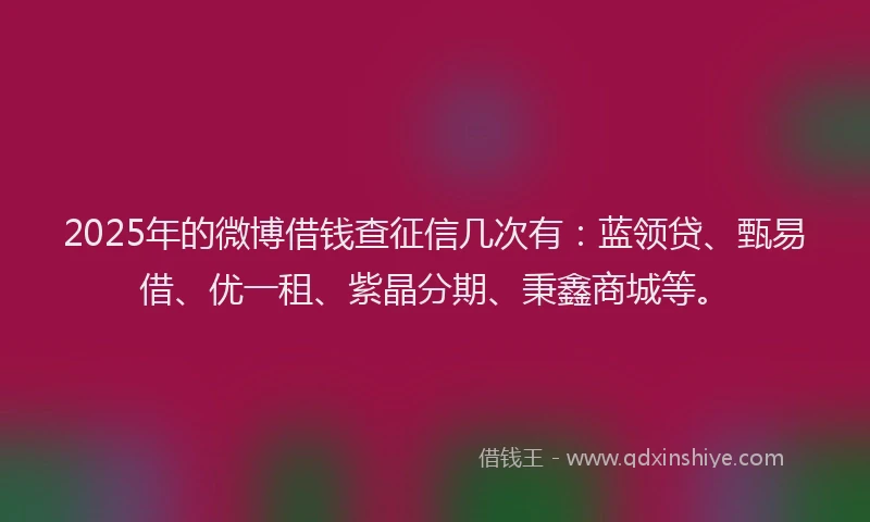 2025年的微博借钱查征信几次有：蓝领贷、甄易借、优一租、紫晶分期、秉鑫商城等。