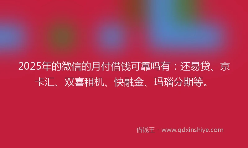 2025年的微信的月付借钱可靠吗有：还易贷、京卡汇、双喜租机、快融金、玛瑙分期等。