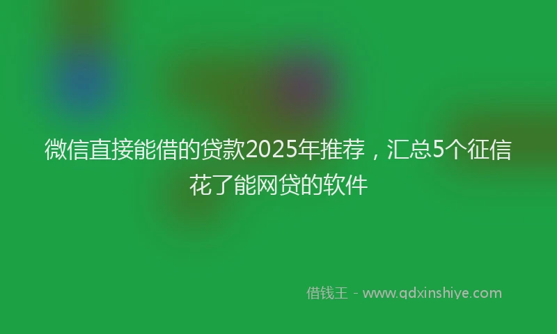 微信直接能借的贷款2025年推荐，汇总5个征信花了能网贷的软件