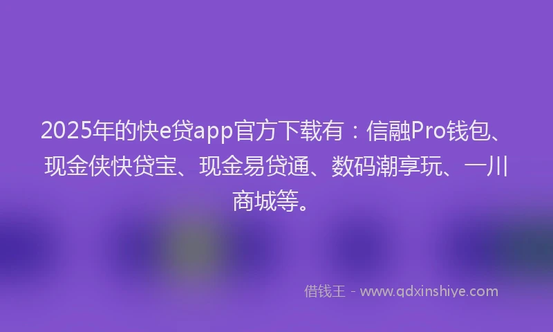 2025年的快e贷app官方下载有：信融Pro钱包、现金侠快贷宝、现金易贷通、数码潮享玩、一川商城等。