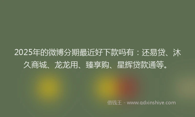 2025年的微博分期最近好下款吗有：还易贷、沐久商城、龙龙用、臻享购、星辉贷款通等。