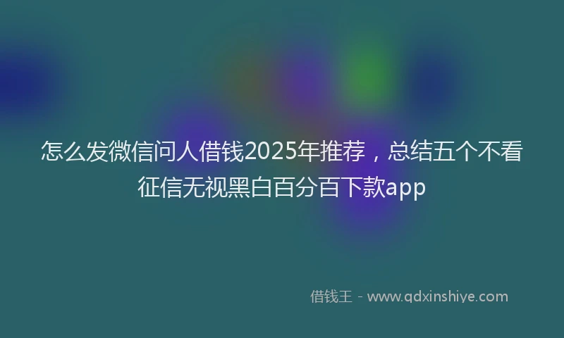 怎么发微信问人借钱2025年推荐，总结五个不看征信无视黑白百分百下款app