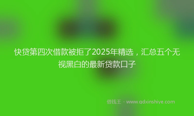 快贷第四次借款被拒了2025年精选，汇总五个无视黑白的最新贷款口子