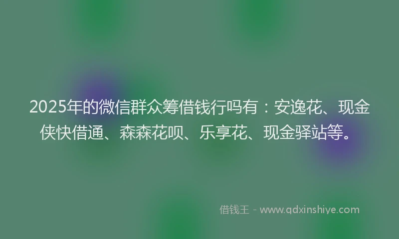 2025年的微信群众筹借钱行吗有：安逸花、现金侠快借通、森森花呗、乐享花、现金驿站等。