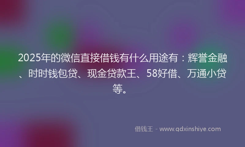2025年的微信直接借钱有什么用途有：辉誉金融、时时钱包贷、现金贷款王、58好借、万通小贷等。