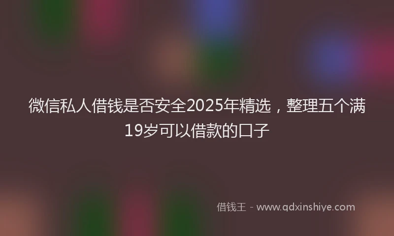 微信私人借钱是否安全2025年精选，整理五个满19岁可以借款的口子