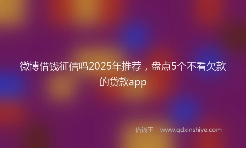 微博借钱征信吗2025年推荐，盘点5个不看欠款的贷款app