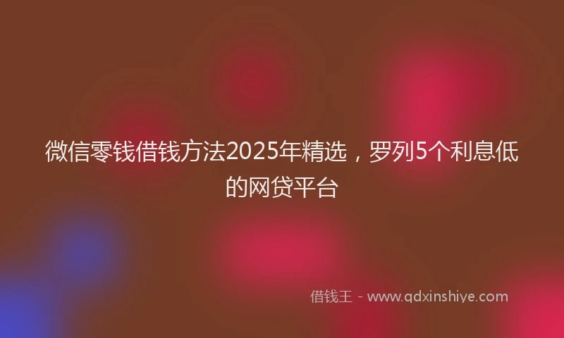 微信零钱借钱方法2025年精选，罗列5个利息低的网贷平台