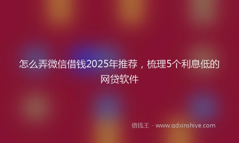 怎么弄微信借钱2025年推荐，梳理5个利息低的网贷软件
