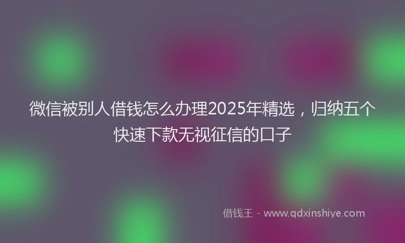 微信被别人借钱怎么办理2025年精选，归纳五个快速下款无视征信的口子