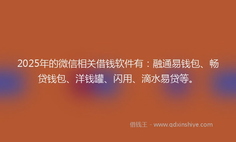 2025年的微信相关借钱软件有：融通易钱包、畅贷钱包、洋钱罐、闪用、滴水易贷等。
