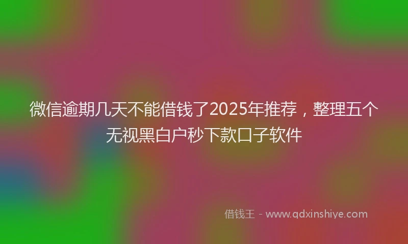 微信逾期几天不能借钱了2025年推荐，整理五个无视黑白户秒下款口子软件