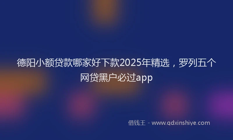 德阳小额贷款哪家好下款2025年精选，罗列五个网贷黑户必过app