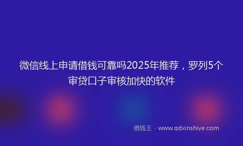 微信线上申请借钱可靠吗2025年推荐，罗列5个审贷口子审核加快的软件