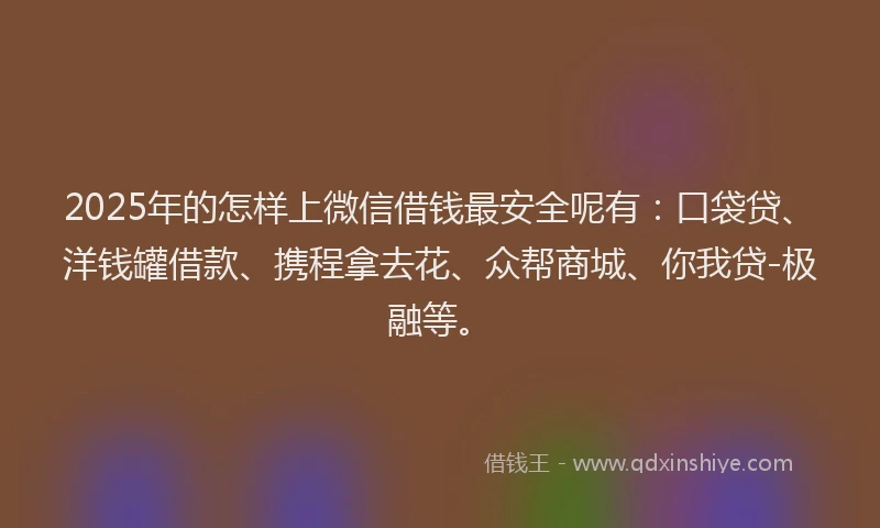 2025年的怎样上微信借钱最安全呢有：口袋贷、洋钱罐借款、携程拿去花、众帮商城、你我贷-极融等。