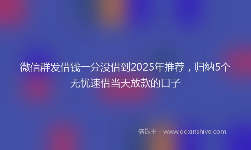 微信群发借钱一分没借到2025年推荐，归纳5个无忧速借当天放款的口子