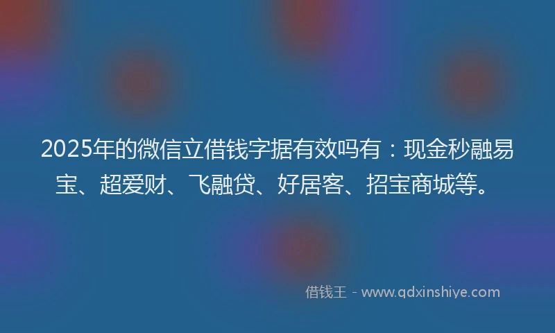2025年的微信立借钱字据有效吗有：现金秒融易宝、超爱财、飞融贷、好居客、招宝商城等。