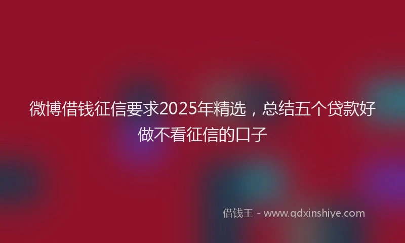 微博借钱征信要求2025年精选，总结五个贷款好做不看征信的口子