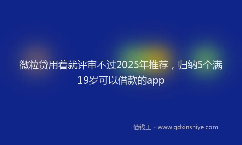 微粒贷用着就评审不过2025年推荐，归纳5个满19岁可以借款的app
