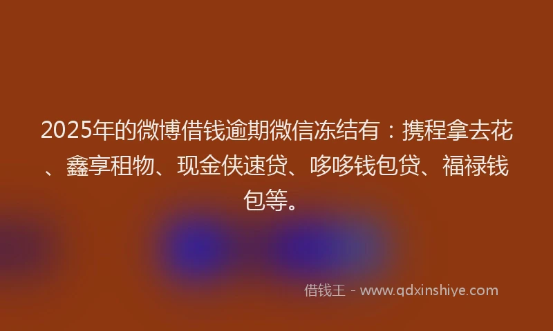 2025年的微博借钱逾期微信冻结有：携程拿去花、鑫享租物、现金侠速贷、哆哆钱包贷、福禄钱包等。