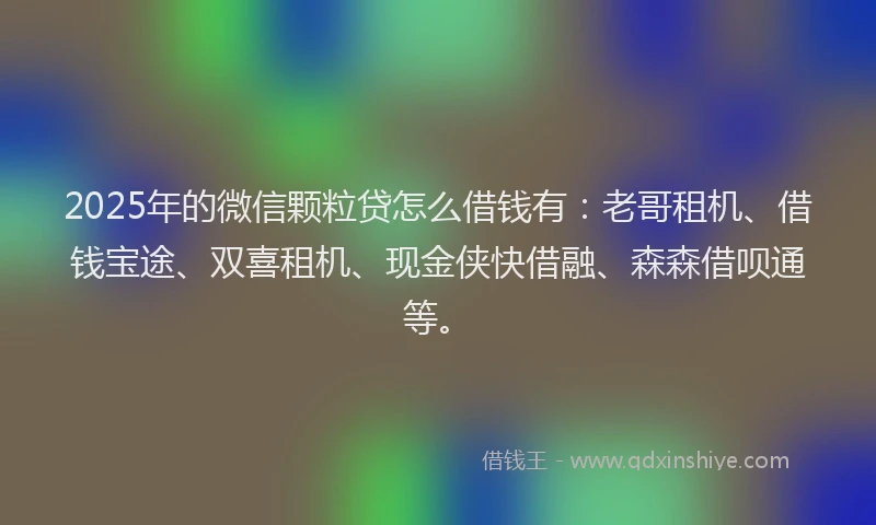 2025年的微信颗粒贷怎么借钱有：老哥租机、借钱宝途、双喜租机、现金侠快借融、森森借呗通等。
