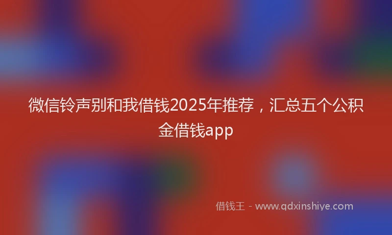 微信铃声别和我借钱2025年推荐，汇总五个公积金借钱app