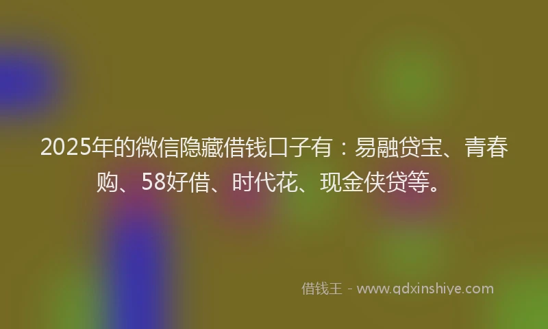 2025年的微信隐藏借钱口子有：易融贷宝、青春购、58好借、时代花、现金侠贷等。