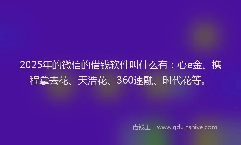 2025年的微信的借钱软件叫什么有：心e金、携程拿去花、天浩花、360速融、时代花等。