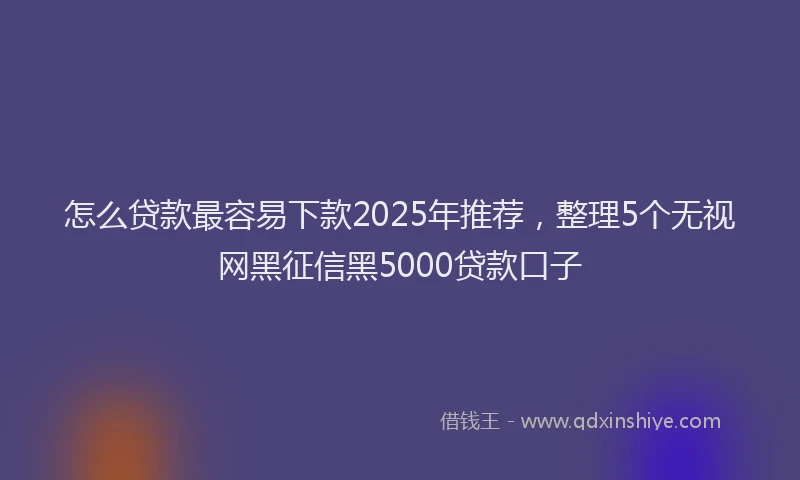 怎么贷款最容易下款2025年推荐，整理5个无视网黑征信黑5000贷款口子