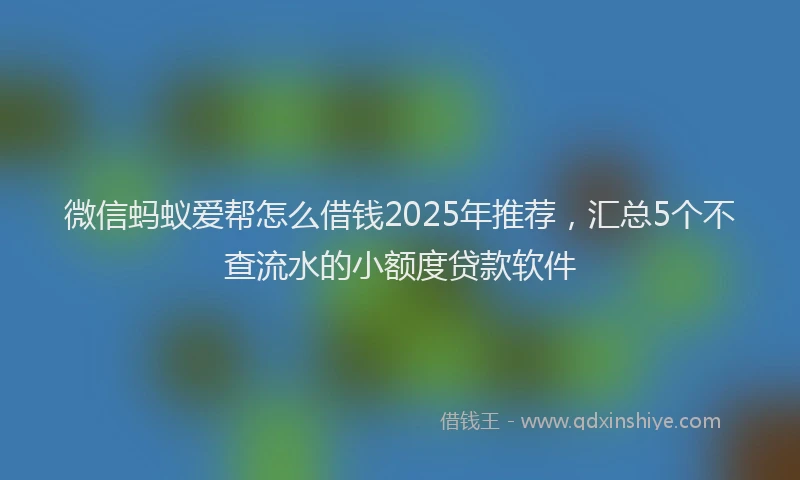 微信蚂蚁爱帮怎么借钱2025年推荐，汇总5个不查流水的小额度贷款软件