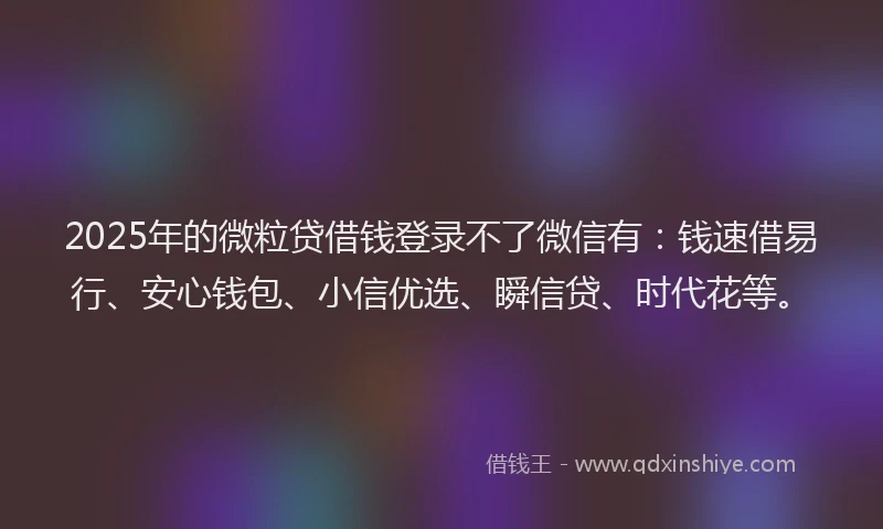 2025年的微粒贷借钱登录不了微信有：钱速借易行、安心钱包、小信优选、瞬信贷、时代花等。