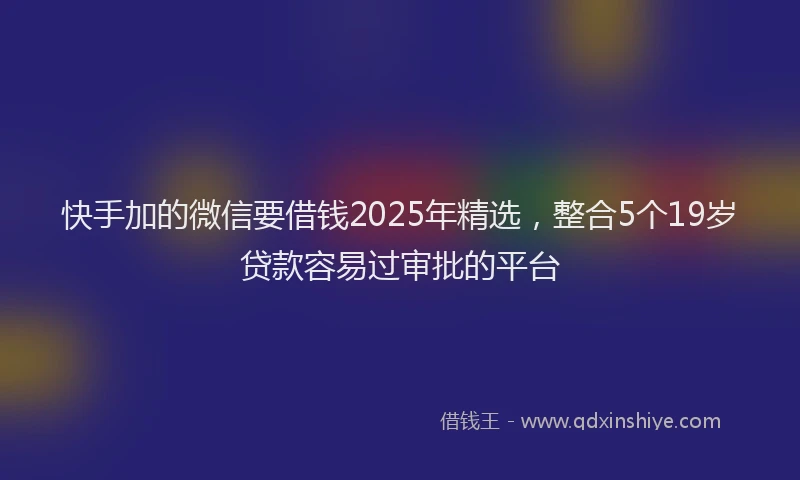 快手加的微信要借钱2025年精选，整合5个19岁贷款容易过审批的平台