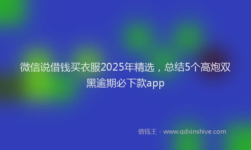 微信说借钱买衣服2025年精选，总结5个高炮双黑逾期必下款app