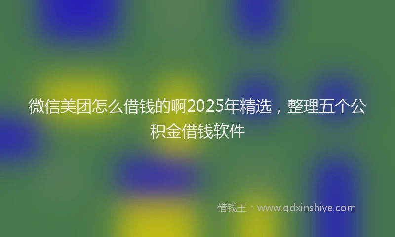 微信美团怎么借钱的啊2025年精选，整理五个公积金借钱软件