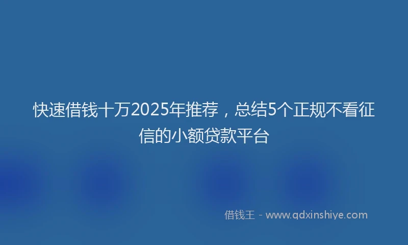 快速借钱十万2025年推荐，总结5个正规不看征信的小额贷款平台
