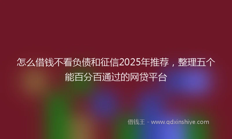 怎么借钱不看负债和征信2025年推荐，整理五个能百分百通过的网贷平台