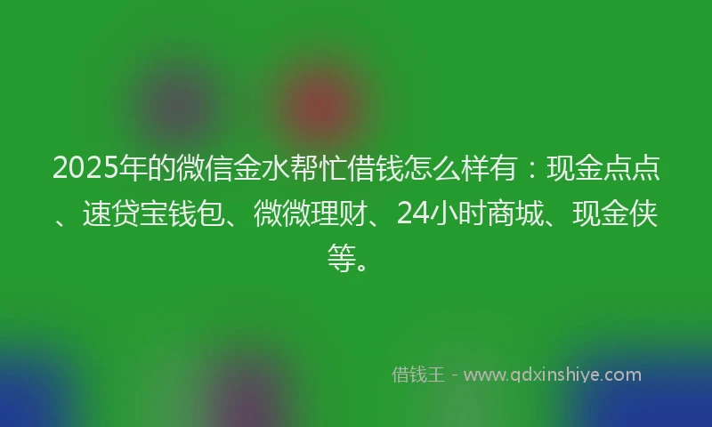 2025年的微信金水帮忙借钱怎么样有：现金点点、速贷宝钱包、微微理财、24小时商城、现金侠等。